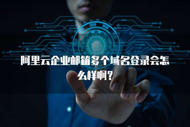 阿里云企业邮箱多个域名登录会怎么样啊?