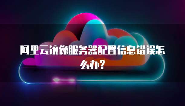 阿里云镜像服务器配置信息错误怎么办？