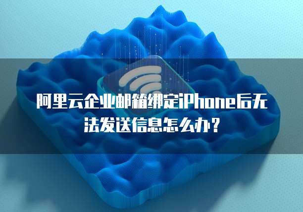 阿里云企业邮箱绑定iPhone后无法发送信息怎么办?