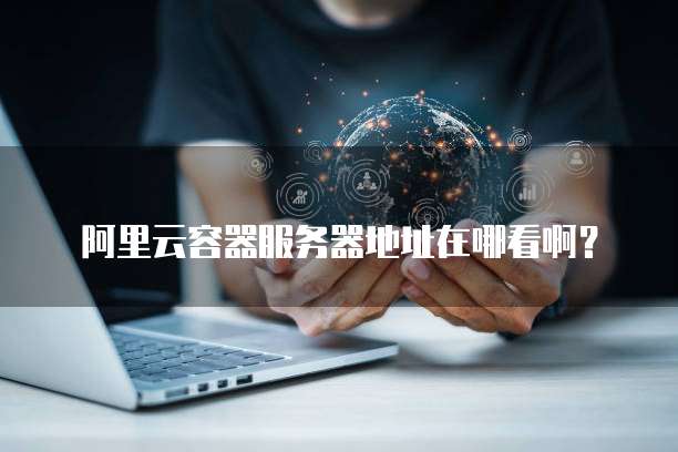 阿里云容器服务器地址在哪看啊?