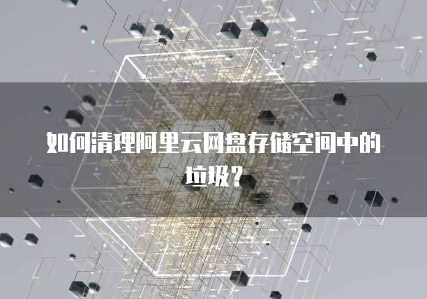 如何清理阿里云网盘存储空间中的垃圾？