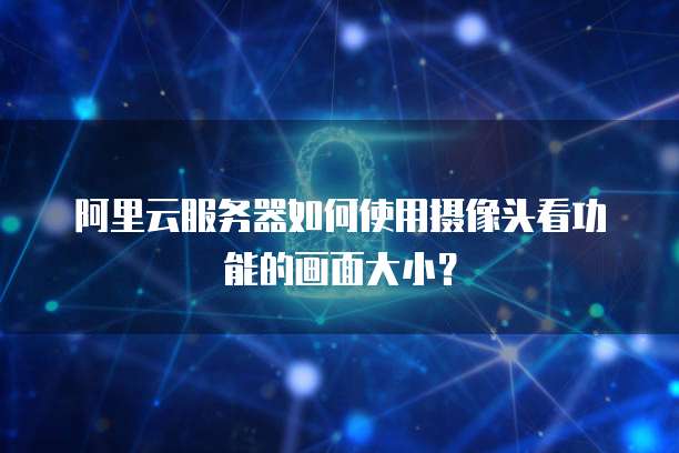 阿里云服务器如何使用摄像头看功能的画面大小?
