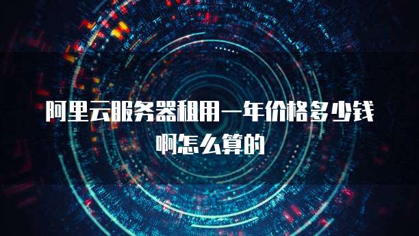 阿里云服务器租用一年价格多少钱啊怎么算的