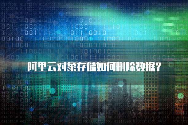 阿里云对象存储如何删除数据?