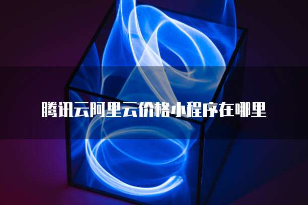 腾讯云阿里云价格小程序在哪里