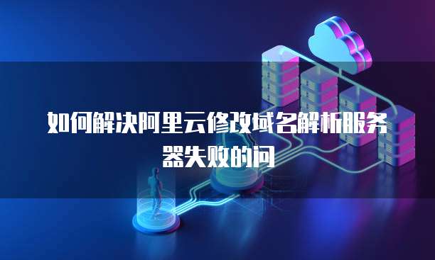 如何解决阿里云修改域名解析服务器失败的问