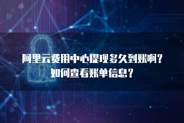 阿里云费用中心提现多久到账啊？如何查看账单信息？