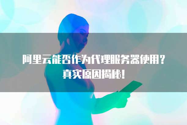 阿里云能否作为代理服务器使用?真实原因揭秘!