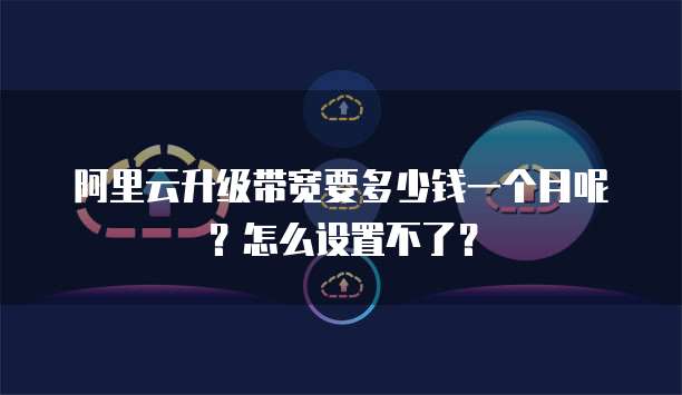 阿里云升级带宽要多少钱一个月呢?怎么设置不了?