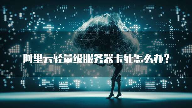 阿里云轻量级服务器卡死怎么办？