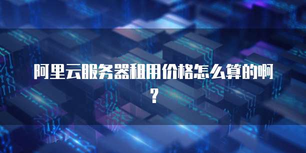 阿里云服务器租用价格怎么算的啊?