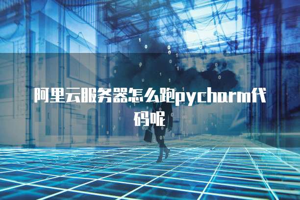阿里云服务器怎么跑pycharm代码呢