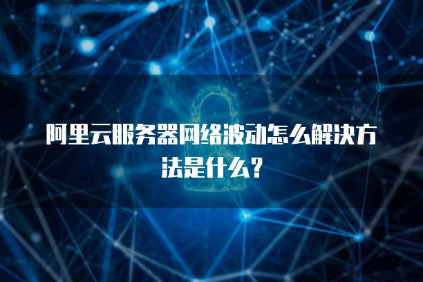 阿里云服务器网络波动怎么解决方法是什么?