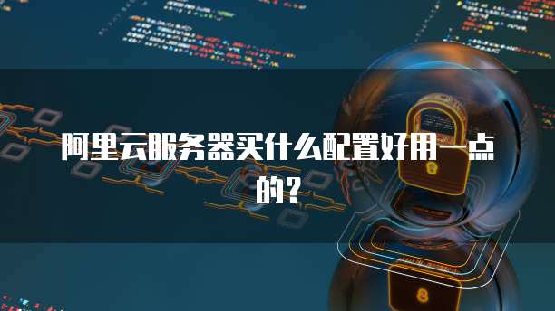 阿里云服务器买什么配置好用一点的?