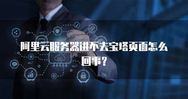 阿里云服务器进不去宝塔页面怎么回事?
