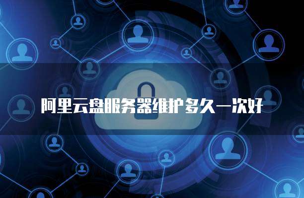 阿里云盘服务器维护多久一次好