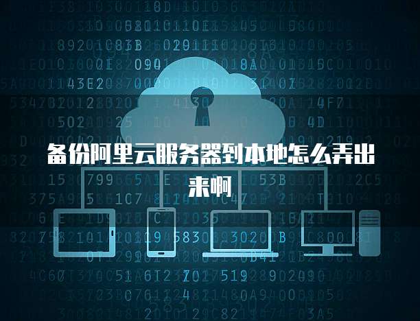 备份阿里云服务器到本地怎么弄出来啊