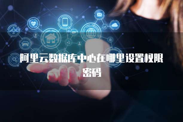 阿里云数据库中心在哪里设置权限密码