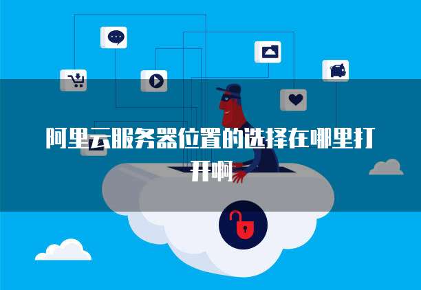 阿里云服务器位置的选择在哪里打开啊