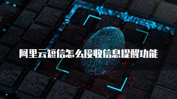 阿里云短信怎么接收信息提醒功能