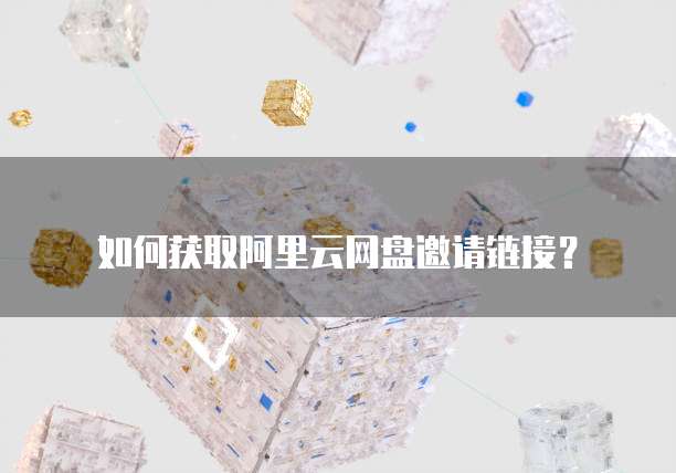 如何获取阿里云网盘邀请链接？