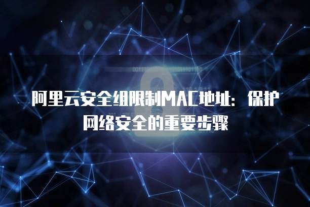 阿里云安全组限制MAC地址:保护网络安全的重要步骤
