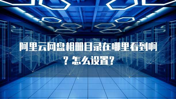 阿里云网盘相册目录在哪里看到啊?怎么设置?