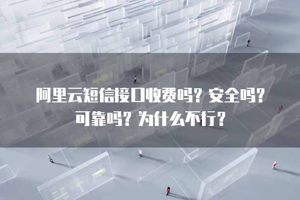 阿里云短信接口收费吗？安全吗？可靠吗？为什么不行？
