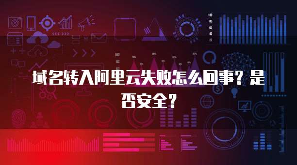 域名转入阿里云失败怎么回事?是否安全?
