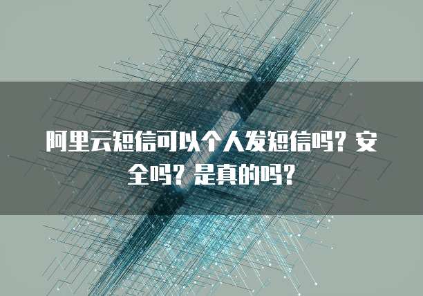 阿里云短信可以个人发短信吗?安全吗?是真的吗?