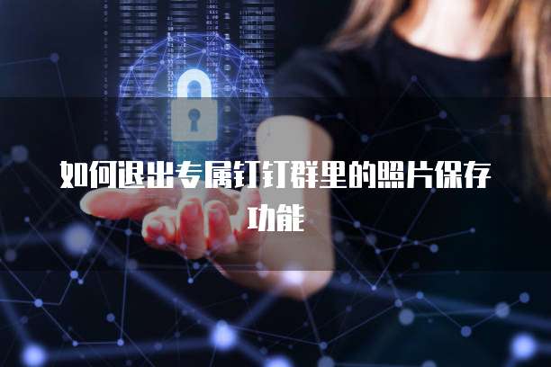 如何退出专属钉钉群里的照片保存功能