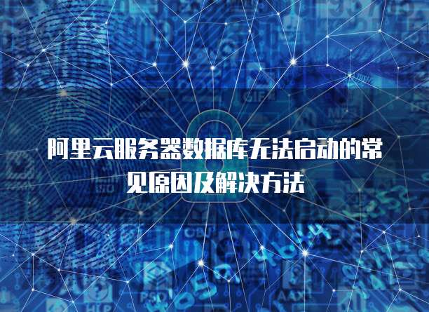 阿里云服务器数据库无法启动的常见原因及解决方法
