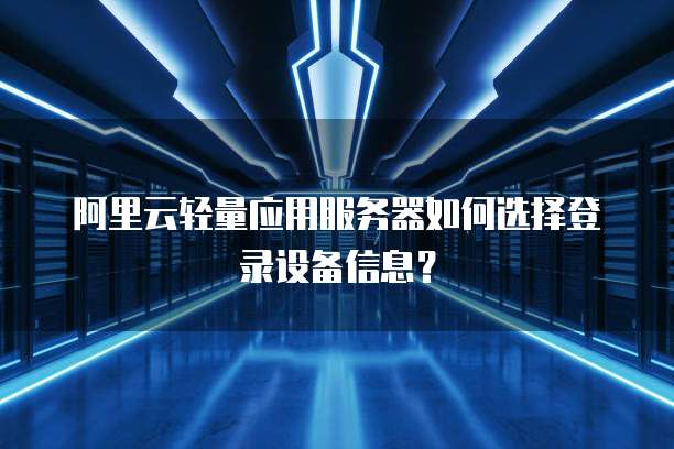 阿里云轻量应用服务器如何选择登录设备信息?