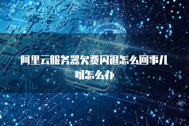 阿里云服务器欠费闪退怎么回事儿呀怎么办