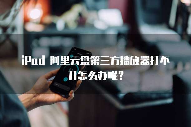 iPad 阿里云盘第三方播放器打不开怎么办呢?
