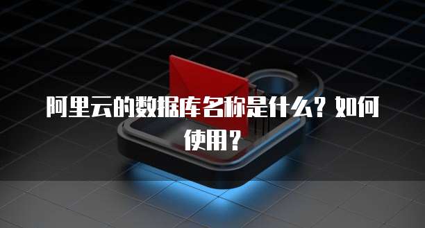 阿里云的数据库名称是什么?如何使用?