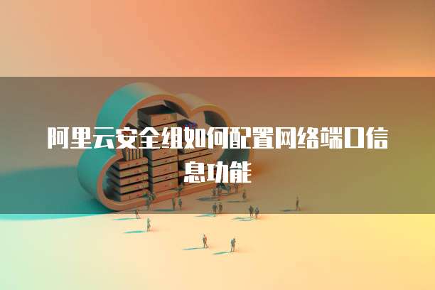 阿里云安全组如何配置网络端口信息功能