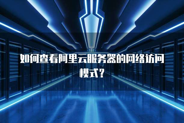 如何查看阿里云服务器的网络访问模式?