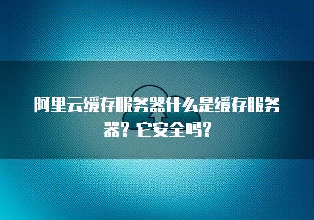 阿里云缓存服务器什么是缓存服务器?它安全吗?