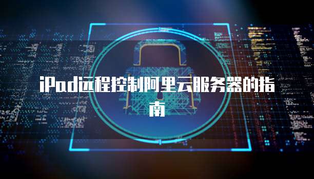 iPad远程控制阿里云服务器的指南