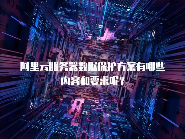 阿里云服务器数据保护方案有哪些内容和要求呢?
