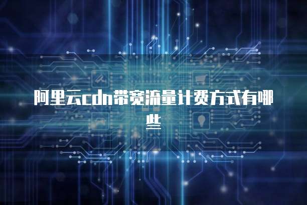 阿里云cdn带宽流量计费方式有哪些