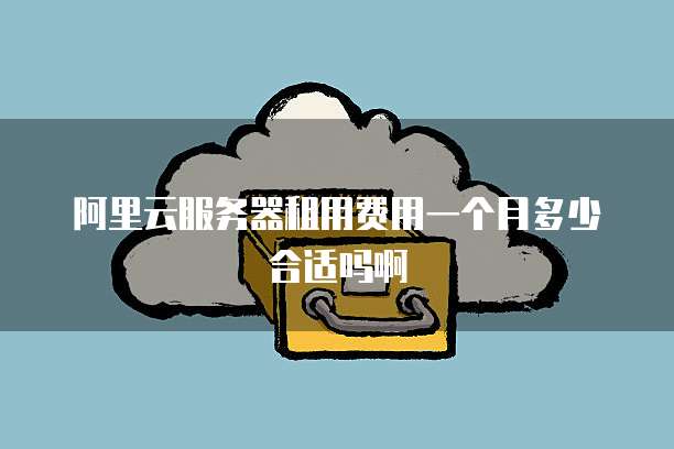 阿里云服务器租用费用一个月多少合适吗啊