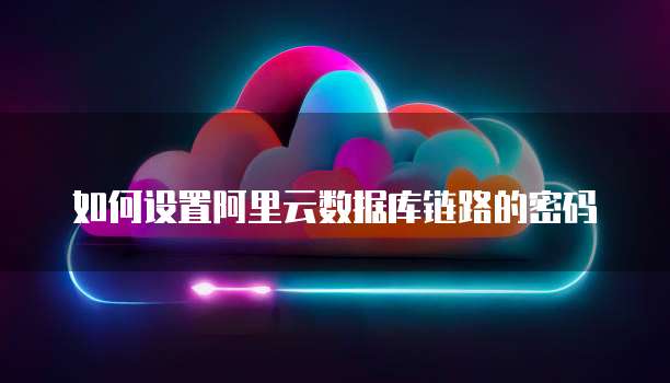 如何设置阿里云数据库链路的密码