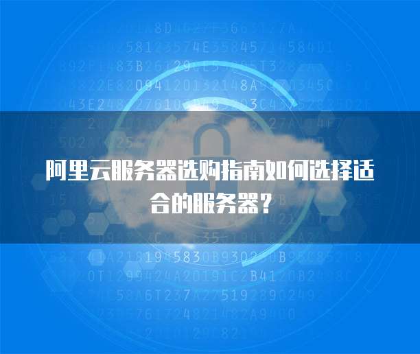 阿里云服务器选购指南如何选择适合的服务器?