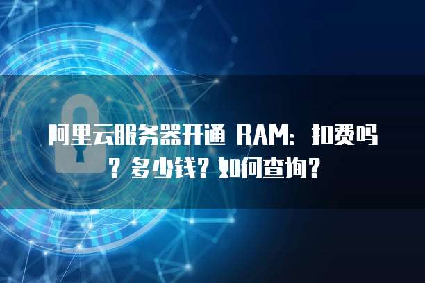 阿里云服务器开通 RAM:扣费吗?多少钱?如何查询?