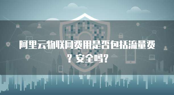 阿里云物联网费用是否包括流量费?安全吗?