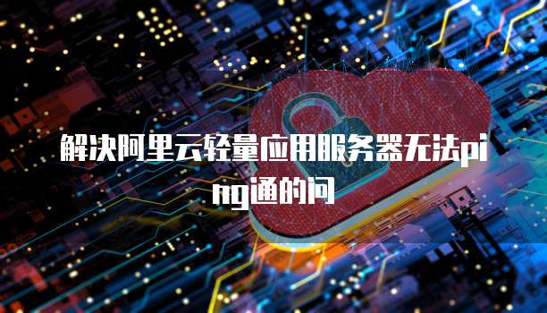 解决阿里云轻量应用服务器无法ping通的问