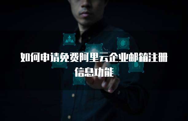如何申请免费阿里云企业邮箱注册信息功能