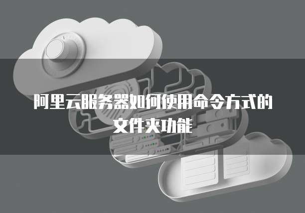 阿里云服务器如何使用命令方式的文件夹功能
